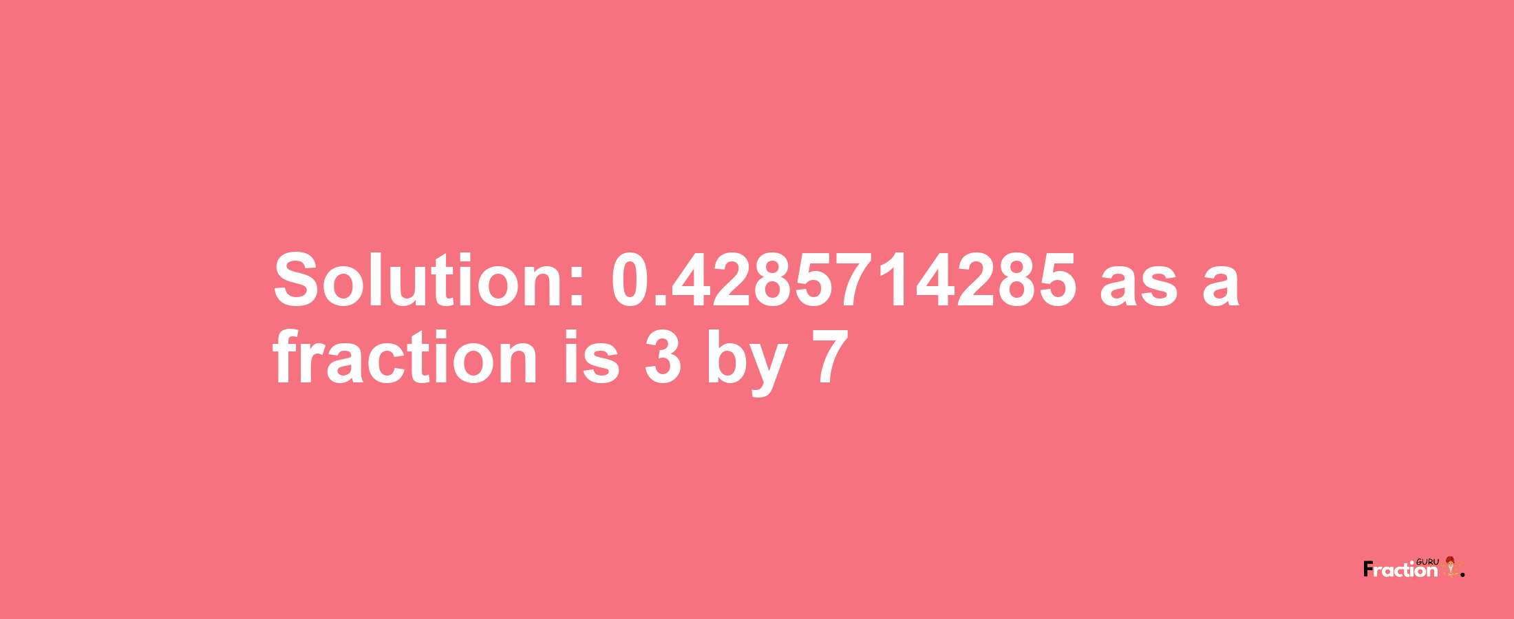 Solution:0.4285714285 as a fraction is 3/7
